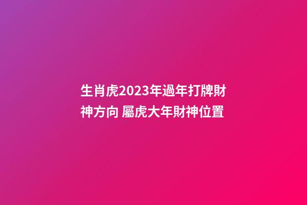 生肖虎2023年過年打牌財神方向 屬虎大年財神位置